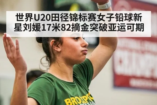 世界U20田径锦标赛女子铅球新星刘媛17米82摘金突破亚运可期