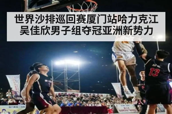 世界沙排巡回赛厦门站哈力克江吴佳欣男子组夺冠亚洲新势力