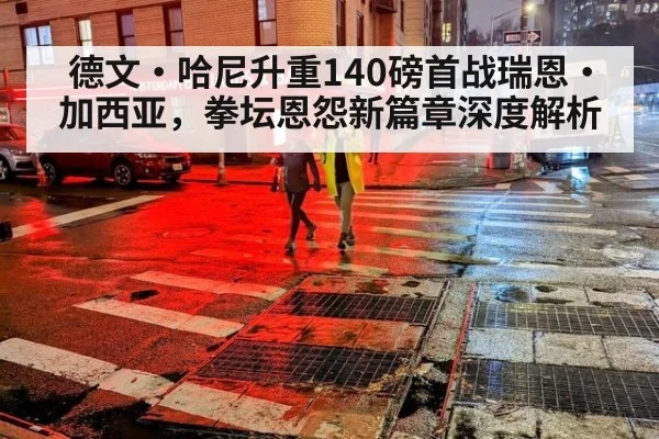 德文·哈尼升重140磅首战瑞恩·加西亚，拳坛恩怨新篇章深度解析