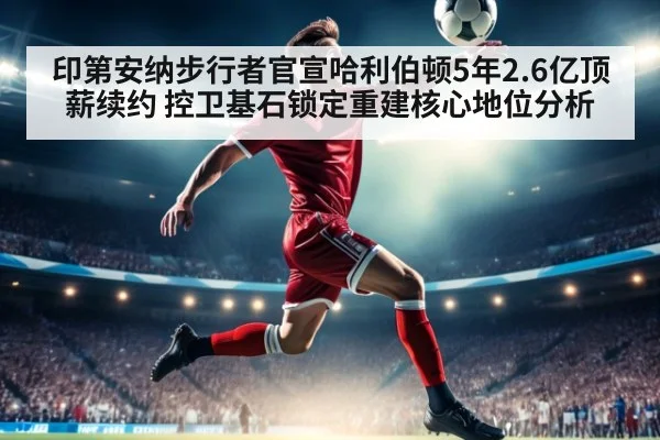 印第安纳步行者官宣哈利伯顿5年2.6亿顶薪续约 控卫基石锁定重建核心地位分析