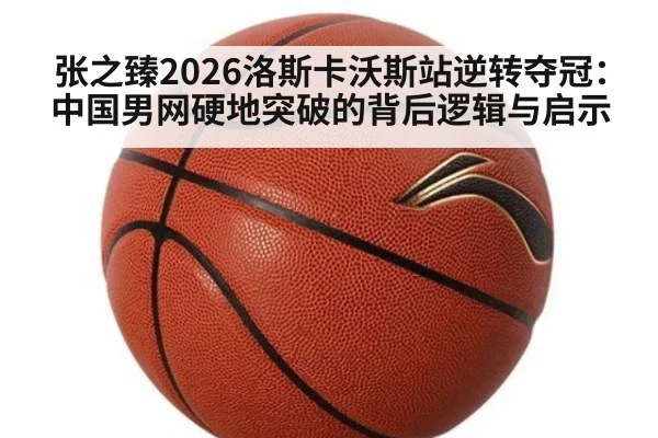 张之臻2026洛斯卡沃斯站逆转夺冠：中国男网硬地突破的背后逻辑与启示