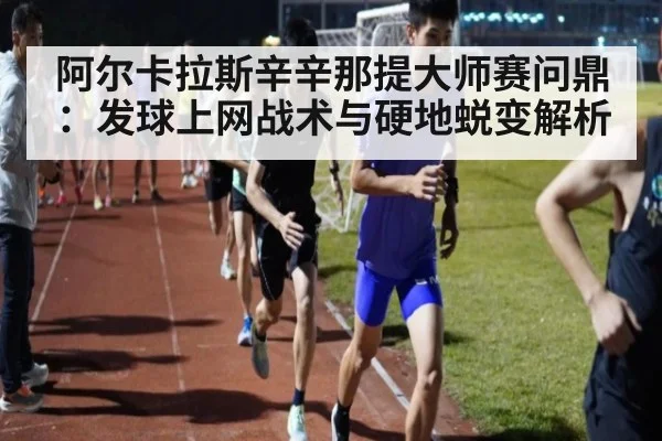 阿尔卡拉斯辛辛那提大师赛问鼎：发球上网战术与硬地蜕变解析