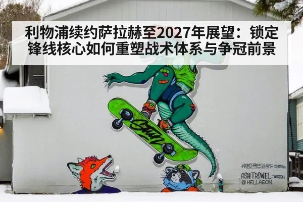 利物浦续约萨拉赫至2027年展望：锁定锋线核心如何重塑战术体系与争冠前景