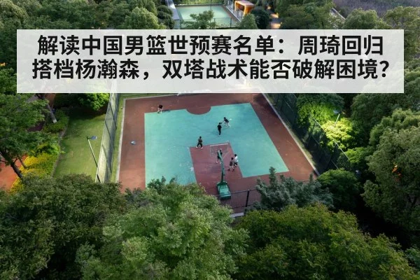 解读中国男篮世预赛名单：周琦回归搭档杨瀚森，双塔战术能否破解困境？