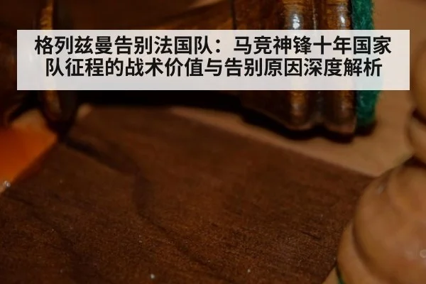 格列兹曼告别法国队：马竞神锋十年国家队征程的战术价值与告别原因深度解析