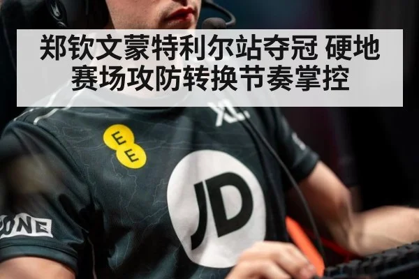 郑钦文蒙特利尔站夺冠 硬地赛场攻防转换节奏掌控
