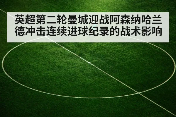 英超第二轮曼城迎战阿森纳哈兰德冲击连续进球纪录的战术影响