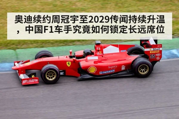 奥迪续约周冠宇至2029传闻持续升温，中国F1车手究竟如何锁定长远席位